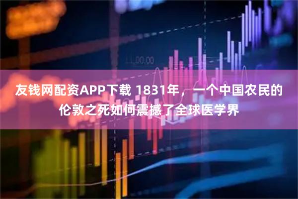 友钱网配资APP下载 1831年，一个中国农民的伦敦之死如何震撼了全球医学界