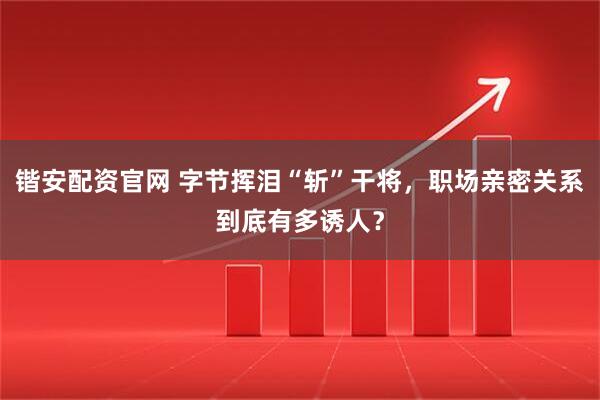锴安配资官网 字节挥泪“斩”干将，职场亲密关系到底有多诱人？
