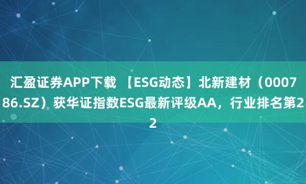 汇盈证券APP下载 【ESG动态】北新建材(000786.SZ)获华证指数ESG最新评级AA,行业排名第2