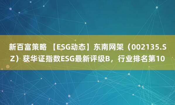 新百富策略 【ESG动态】东南网架（002135.SZ）获华证指数ESG最新评级B，行业排名第10
