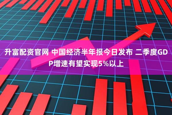 升富配资官网 中国经济半年报今日发布 二季度GDP增速有望实现5%以上