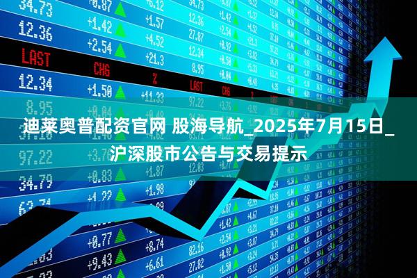 迪莱奥普配资官网 股海导航_2025年7月15日_沪深股市公告与交易提示