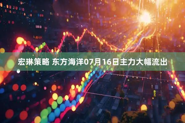 宏琳策略 东方海洋07月16日主力大幅流出