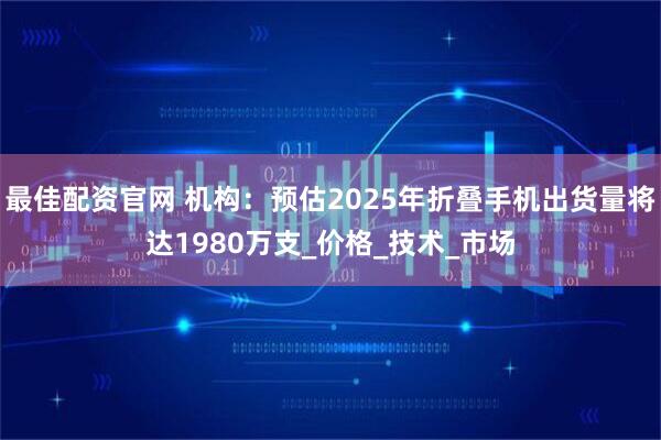 最佳配资官网 机构：预估2025年折叠手机出货量将达1980万支_价格_技术_市场