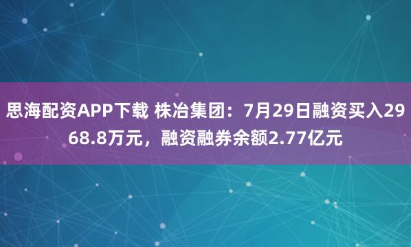 思海配资APP下载 株冶集团：7月29日融资买入2968.8万元，融资融券余额2.77亿元