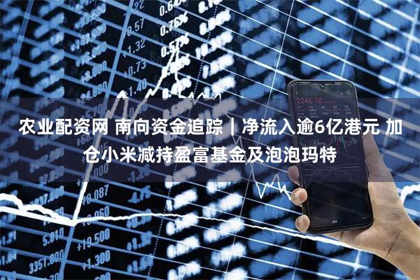农业配资网 南向资金追踪｜净流入逾6亿港元 加仓小米减持盈富基金及泡泡玛特