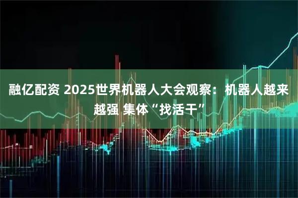融亿配资 2025世界机器人大会观察：机器人越来越强 集体“找活干”