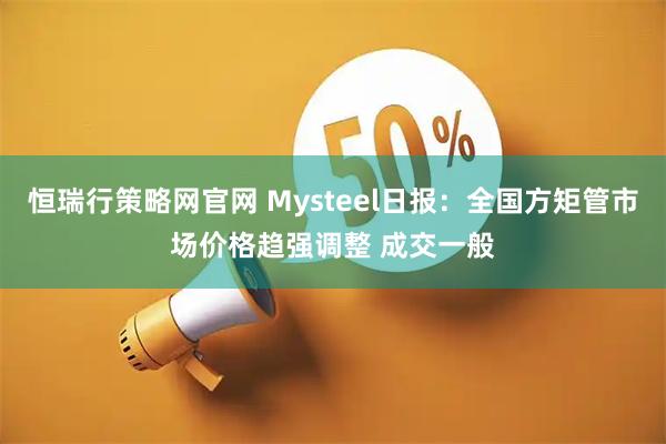 恒瑞行策略网官网 Mysteel日报：全国方矩管市场价格趋强调整 成交一般