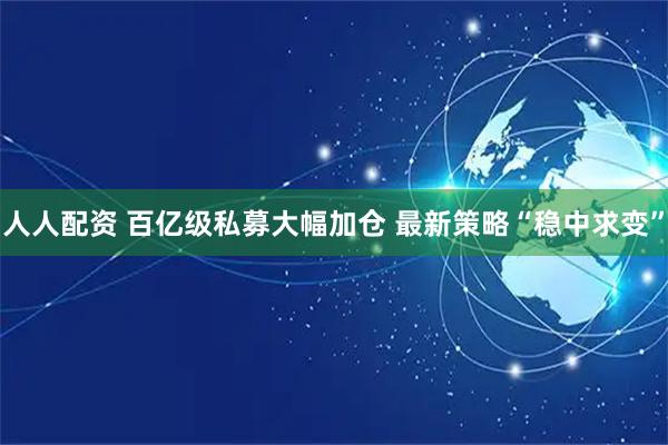 人人配资 百亿级私募大幅加仓 最新策略“稳中求变”