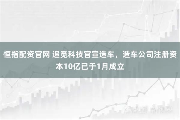 恒指配资官网 追觅科技官宣造车，造车公司注册资本10亿已于1月成立