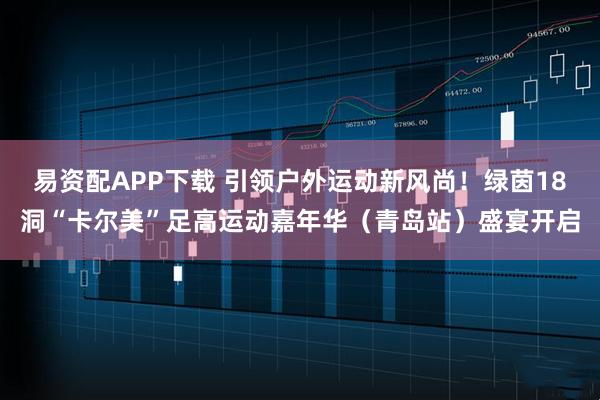 易资配APP下载 引领户外运动新风尚！绿茵18洞“卡尔美”足高运动嘉年华（青岛站）盛宴开启