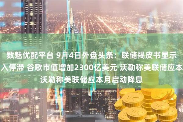 数魅优配平台 9月4日外盘头条：联储褐皮书显示美国经济陷入停滞 谷歌市值增加2300亿美元 沃勒称美联储应本月启动降息