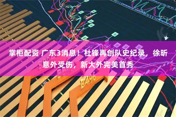 掌柜配资 广东3消息！杜锋再创队史纪录，徐昕意外受伤，新大外完美首秀
