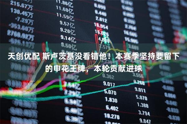 天创优配 斯卢茨基没看错他！本赛季坚持要留下的申花王牌，本轮贡献进球