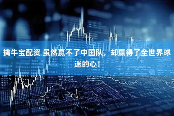 擒牛宝配资 虽然赢不了中国队，却赢得了全世界球迷的心！