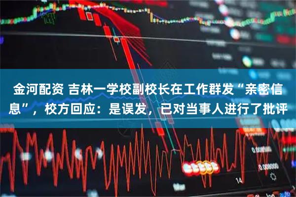 金河配资 吉林一学校副校长在工作群发“亲密信息”，校方回应：是误发，已对当事人进行了批评