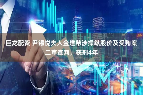 巨龙配资 尹锡悦夫人金建希涉操纵股价及受贿案二审宣判，获刑4年